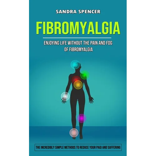 Fibromyalgia: Enjoying Life Without the Pain and Fog of Fibromyalgia (The Incredibly Simple Methods to Reduce Your Paid and Suffering)