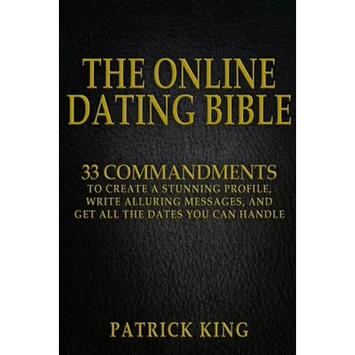 The Online Dating Bible: 33 Proven Commandments to Create a Stunning Profile, Write Alluring Messages, and Get All the Dates You Can Handle