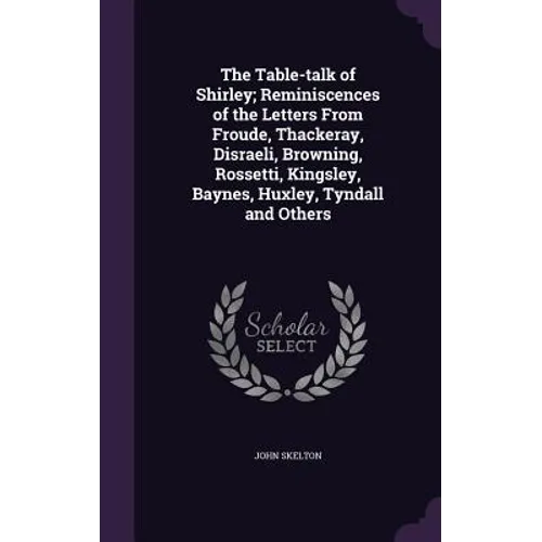 The Table-talk of Shirley; Reminiscences of the Letters From Froude, Thackeray, Disraeli, Browning, Rossetti, Kingsley, Baynes, Huxley, Tyndall and Ot