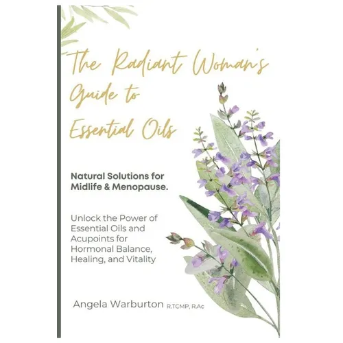 The Radiant Woman's Guide to Essential Oils: Natural Solutions for Midlife & Menopause: Unlock the Power of Essential Oils and Acupoints for Hormonal