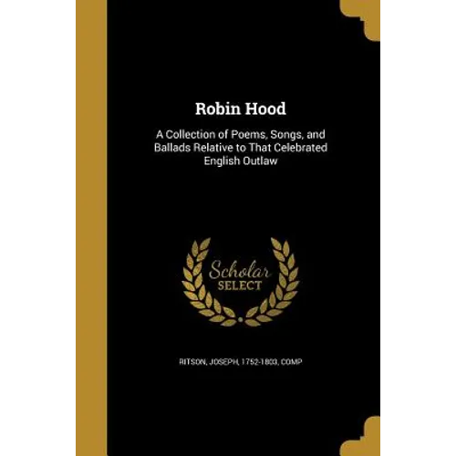 Robin Hood: A Collection of Poems, Songs, and Ballads Relative to That Celebrated English Outlaw