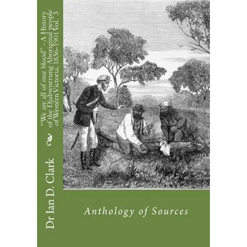 "We are all of one blood" - A History of the Djabwurrung Aboriginal people of western Victoria, 1836-1901: Volume Three: Anthology of Sources