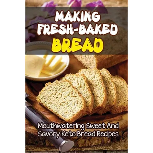 Making Fresh-Baked Bread: Mouthwatering Sweet And Savory Keto Bread Recipes