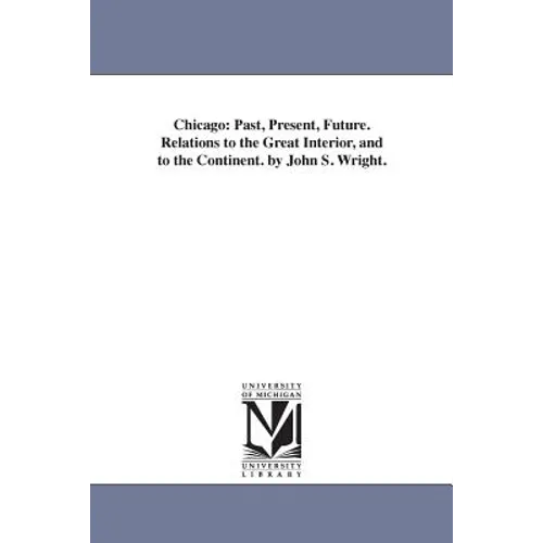 Chicago: Past, Present, Future. Relations to the Great Interior, and to the Continent. by John S. Wright.