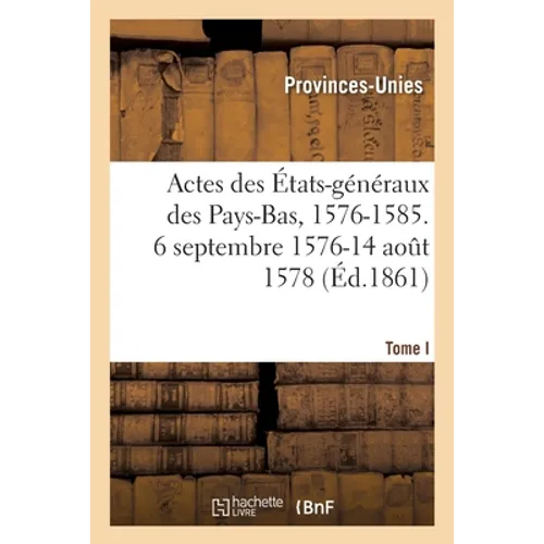 Actes des États-généraux des Pays-Bas, 1576-1585: Notice chronologique et analytique. 6 septembre 1576-14 aout 1578