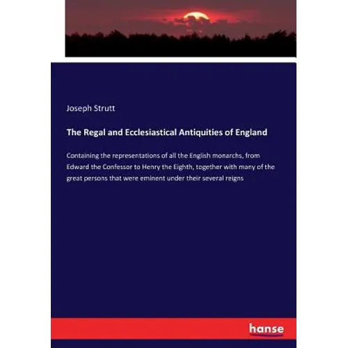 The Regal and Ecclesiastical Antiquities of England: Containing the representations of all the English monarchs, from Edward the Confessor to Henry th