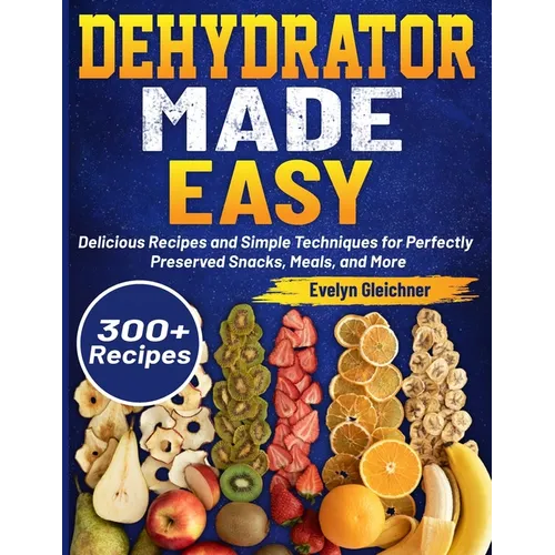 Dehydrator Made Easy: Delicious Recipes and Simple Techniques for Perfectly Preserved Snacks, Meals, and More