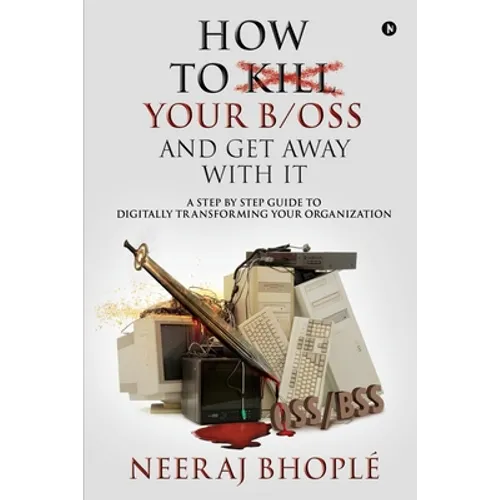 How to kill your b/oss and get away with it: A Step by Step Guide to Digitally Transforming Your Organization