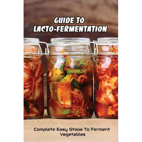 Guide To Lacto-Fermentation: Complete Easy Steps To Ferment Vegetables: Spicy Pickle Recipe