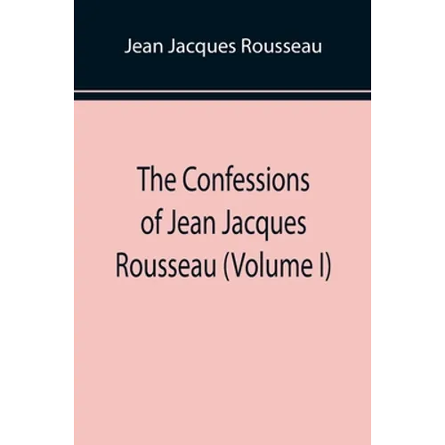 The Confessions of Jean Jacques Rousseau (Volume I)