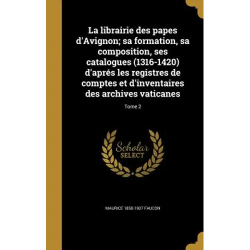 La librairie des papes d'Avignon; sa formation, sa composition, ses catalogues (1316-1420) d'aprés les registres de comptes et d'inventaires des archi