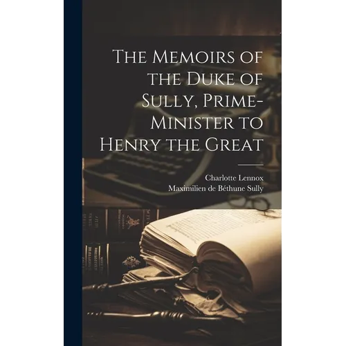 The Memoirs of the Duke of Sully, Prime-Minister to Henry the Great