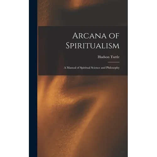Arcana of Spiritualism; a Manual of Spiritual Science and Philosophy