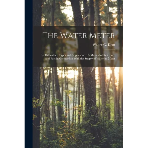 The Water Meter: Its Difficulties, Types and Applications: A Manual of Reference and Fact in Connection With the Supply of Water by Met