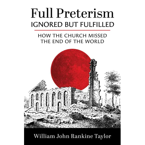 Full Preterism--Ignored But Fulfilled: How the Church Missed the End of the World