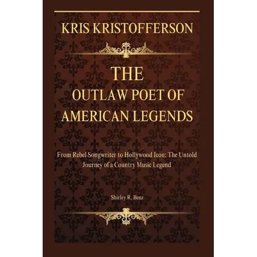 Kristofferson: The Outlaw Poet of American Legends: From Rebel Songwriter to Hollywood Icon: The Untold Journey of a Country Music Legend