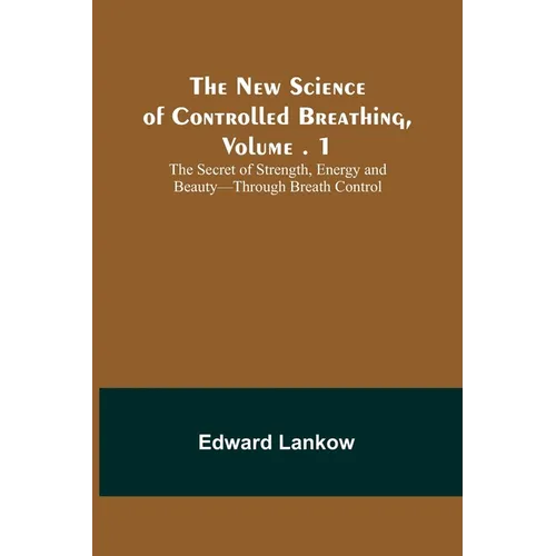 The New Science of Controlled Breathing, Vol. 1; The Secret of Strength, Energy and Beauty-Through Breath Control