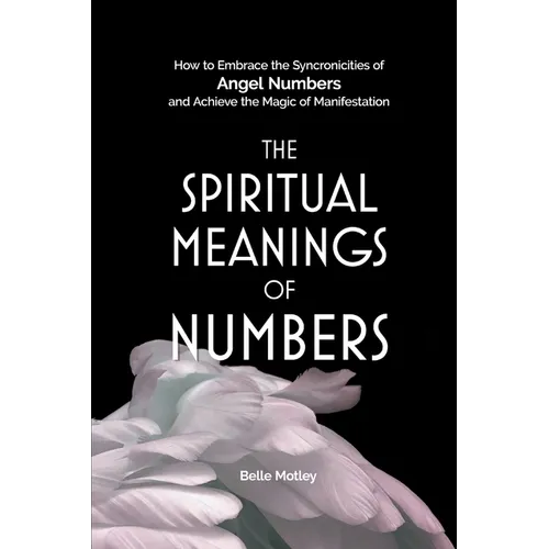 The Spiritual Meanings of Numbers: How to Embrace the Synchronicities of Angel Numbers and Achieve the Magic of Manifestation
