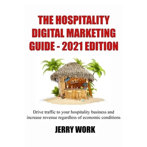 The Hospitality Digital Marketing Guide - 2021 Edition: Drive traffic to your hospitality business and increase revenue regardless of economic conditi
