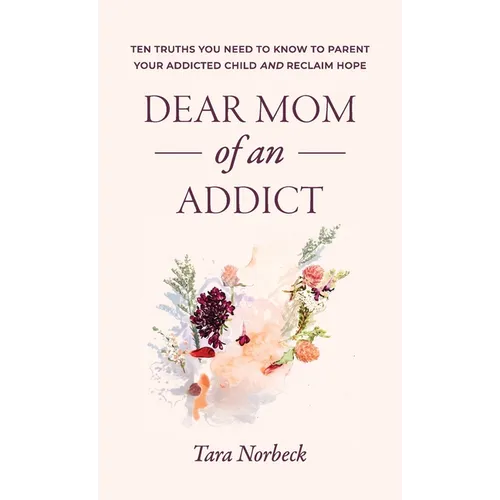 Dear Mom of an Addict: Ten Truths You Need to Know to Parent Your Addicted Child and Reclaim Hope