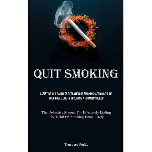 Quit Smoking: Assisting In A Painless Cessation Of Smoking: Actions To Aid Your Loved One In Becoming A Former Smoker (The Definitive Manual For Effec