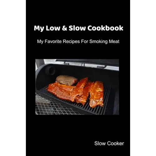 My Low & Slow Cookbook: My Favorite Recipes For Smoking Meat