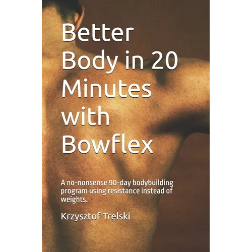 Better Body in 20 Minutes with Bowflex: A no-nonsense 90-day bodybuilding program using resistance instead of weights.