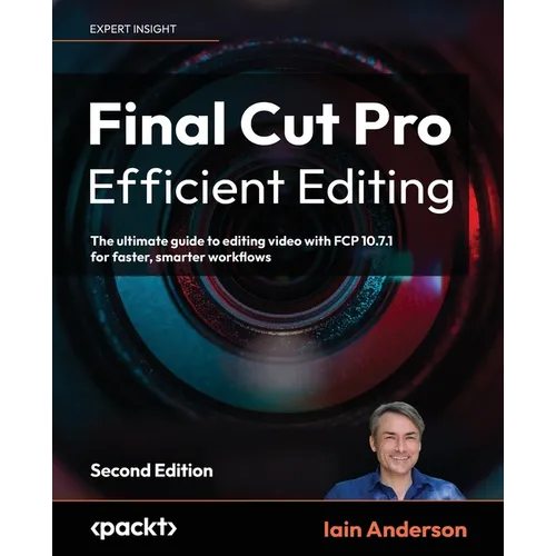 Final Cut Pro Efficient Editing - Second Edition: The ultimate guide to editing video with FCP 10.7.1 for faster, smarter workflows