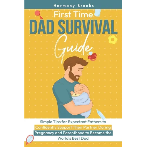 First Time Dad Survival Guide: Simple Tips for Expectant Fathers to Confidently Support Their Partner During Pregnancy and Parenthood to Become the Wo