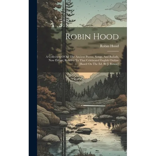 Robin Hood: A Collection Of All The Ancient Poems, Songs, And Ballads, Now Extant, Relative To That Celebrated English Outlaw [bas