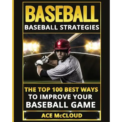 Baseball: Baseball Strategies: The Top 100 Best Ways To Improve Your Baseball Game