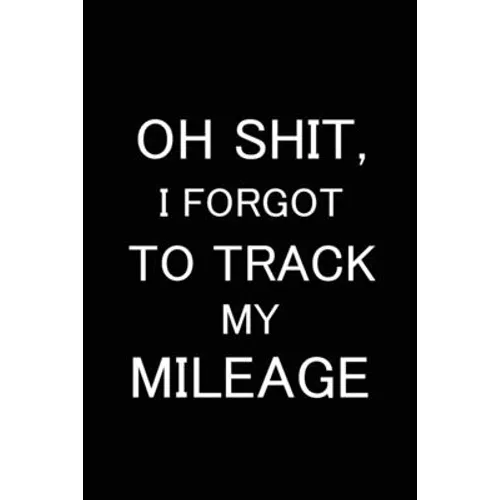 Oh Shit I Forgot to Track My Mileage: Auto Mileage Log Book, Gas Usage Logbook for Car, Maintenance Record, Trip Log, Fuel Log, Repairs Log