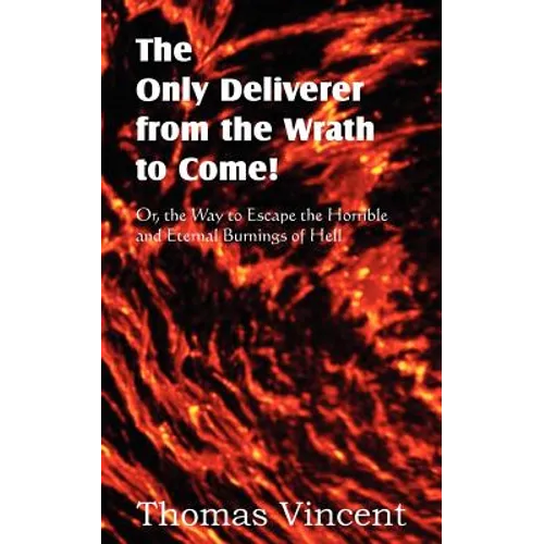The Only Deliverer from the Wrath to Come! Or, the Way to Escape the Horrible and Eternal Burnings of Hell