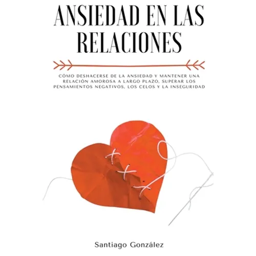 Ansiedad en las relaciones: Cómo deshacerse de la ansiedad y mantener una relación amorosa a largo plazo, superar los pensamientos negativos, los