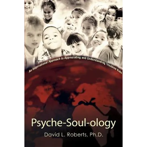 Psyche-Soul-ology: An Inspirational Approach to Appreciating and Understanding Troubled Kids