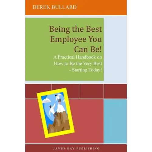 Being the Best Employee You Can Be!: A Practical Handbook on How to Be the Very Best - Starting Today!