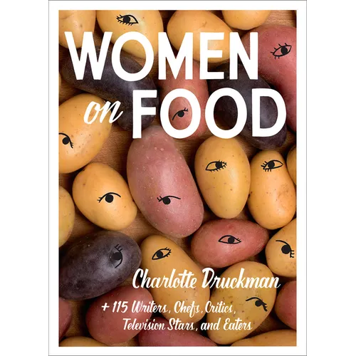 Women on Food: Charlotte Druckman and 115 Writers, Chefs, Critics, Television Stars, and Eaters