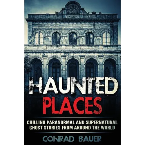 Haunted Places: Chilling Paranormal and Supernatural Ghost Stories from Around the World
