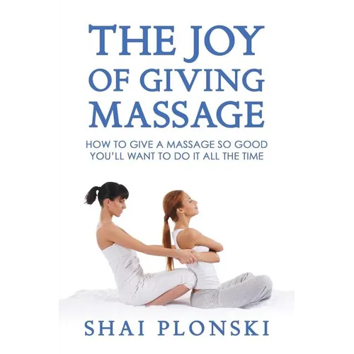The Joy of Giving Massage: How to Give a Massage so Good You'll Want to Do It All the Time
