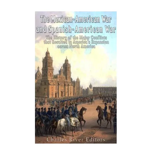 The Mexican-American War and Spanish-American War: The History of the Major Conflicts that Resulted in America's Expansion across North America
