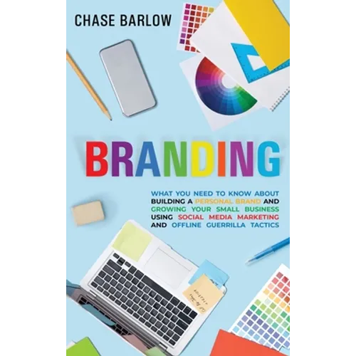 Branding: What You Need to Know About Building a Personal Brand and Growing Your Small Business Using Social Media Marketing and Offline Guerrilla Tac