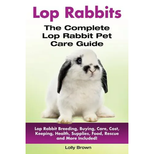 Lop Rabbits: Lop Rabbit Breeding, Buying, Care, Cost, Keeping, Health, Supplies, Food, Rescue and More Included! The Complete Lop Rabbit Pet Care Guid