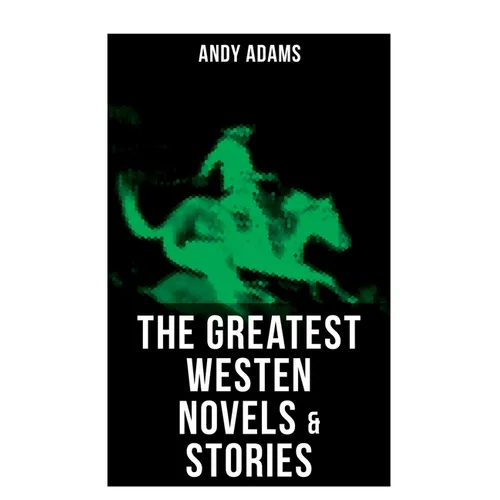 The Greatest Westen Novels & Stories of Andy Adams: The Story of a Poker Steer, the Log of a Cowboy, a College Vagabond, the Outlet, Reed Anthony...