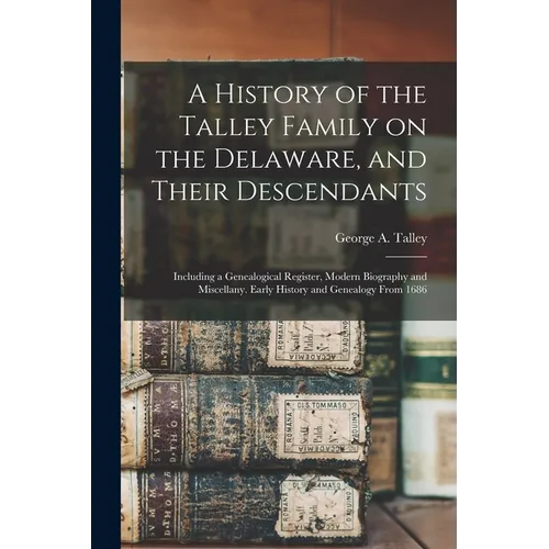 A History of the Talley Family on the Delaware, and Their Descendants; Including a Genealogical Register, Modern Biography and Miscellany. Early Histo