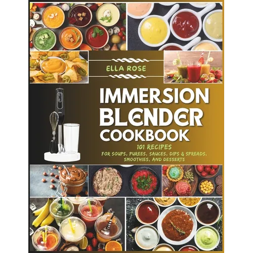 Immersion Blender Cookbook: 101 Recipes for Soups, Purees, Sauces, Dips & Spreads, Smoothies, and Desserts