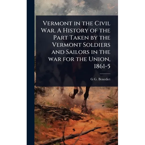 Vermont in the Civil War. A History of the Part Taken by the Vermont Soldiers and Sailors in the war for the Union, 1861-5
