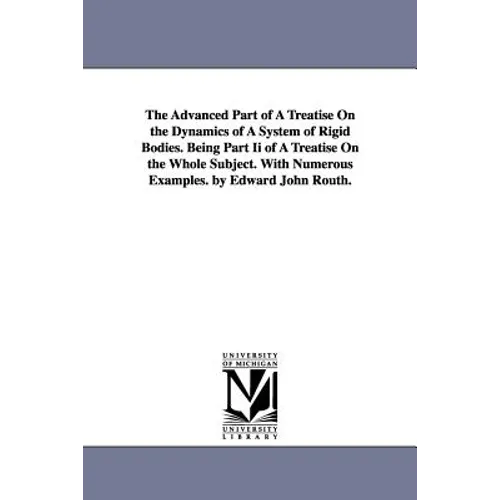 The Advanced Part of a Treatise on the Dynamics of a System of Rigid Bodies. Being Part II of a Treatise on the Whole Subject. with Numerous Examples.