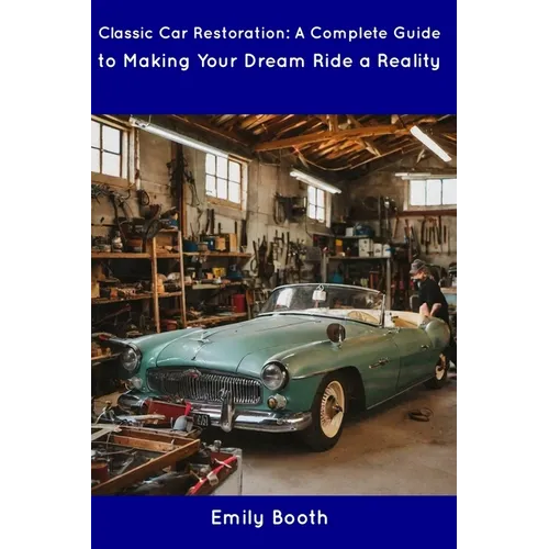 Classic Car Restoration: A Complete Guide to Making Your Dream Ride a Reality