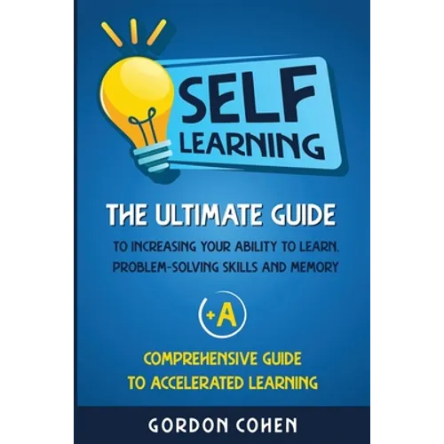 Self-Learning: The Ultimate Guide to Increasing Your Ability to Learn, Problem-Solving Skills and Memory + A Comprehensive Guide to Accelerated Learni