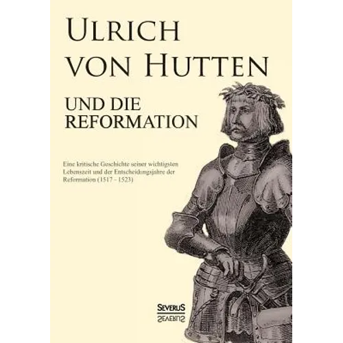 Ulrich von Hutten und die Reformation: Eine kritische Geschichte seiner wichtigsten Lebenszeit und der Entscheidungsjahre der Reformation (1517 - 1523